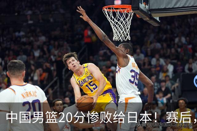 中国男篮20分惨败给日本！赛后，中国队队长胡明轩最新采访出炉，听听他说了啥
